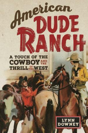 American Dude Ranch: A Touch of the Cowboy and the Thrill of the West by Lynn Downey