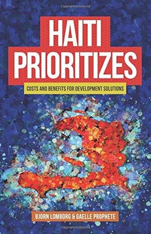 Haiti Prioritizes: costs and benefits for development solutions by Gaelle Prophete, Bjørn Lomborg