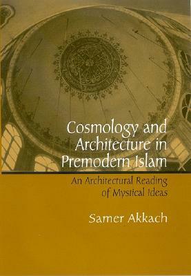 Cosmology and Architecture in Premodern Islam: An Architectural Reading of Mystical Ideas by Samer Akkach