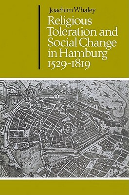 Religious Toleration and Social Change in Hamburg, 1529-1819 by Joachim Whaley