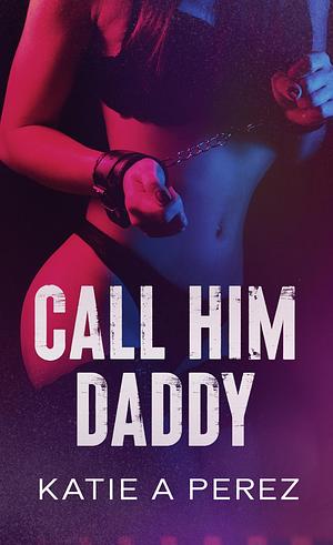 Call Him Daddy- An Age Gap Billionaire Romance by Katie A Perez, Katie A Perez