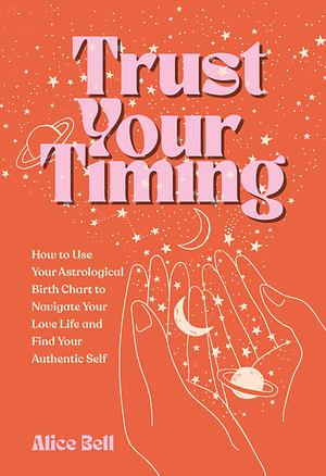 Trust Your Timing: How to Use Your Astrological Birth Chart to Navigate Your Love Life and Find Your Authentic Self by Alice Bell