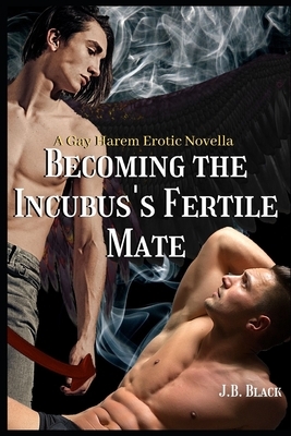 Becoming the Incubus's Fertile Mate: An Mpreg Gay Harem Erotic Novella by J. B. Black