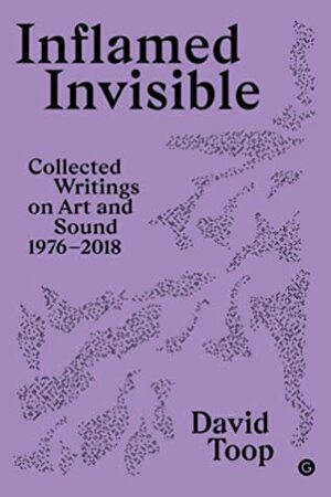 Inflamed Invisible Collected Writings on Art and Sound, 1976–2018 by David Toop