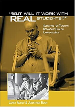 But Will It Work With Real Students? Scenarios For Teaching Secondary English Language Arts by Janet Alsup, Jonathan Bush