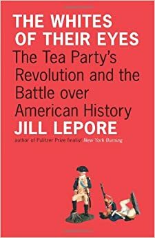 The Whites of Their Eyes: The Tea Party's Revolution and the Battle Over American History by Jill Lepore