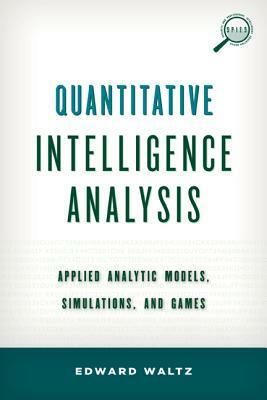 Quantitative Intelligence Analysis: Applied Analytic Models, Simulations, and Games by Edward Waltz