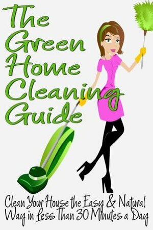 The Green Home Cleaning Guide: Clean Your House the Easy and Natural Way in Less than 30 Minutes a Day by Michelle Anderson