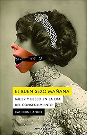EL BUEN SEXO MAÑANA: Mujer y deseo en la era del consentimiento (ALPHA DECAY) by Katherine Angel