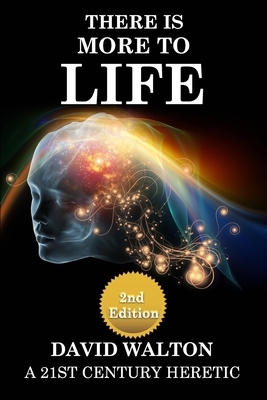 There Is More To Life - 2nd Edition: By a 21st Century Heretic by David Walton