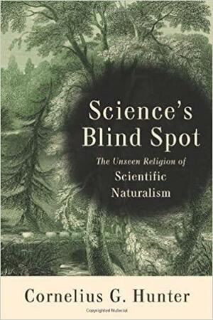 Science's Blind Spot: The Unseen Religion of Scientific Naturalism by Cornelius G. Hunter
