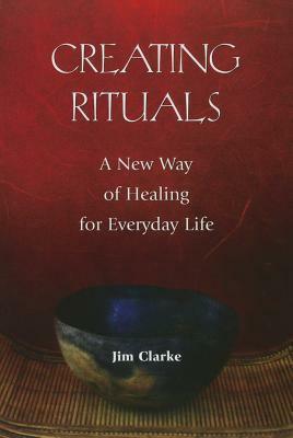 Creating Rituals: A New Way of Healing for Everyday Life by Jim Clarke