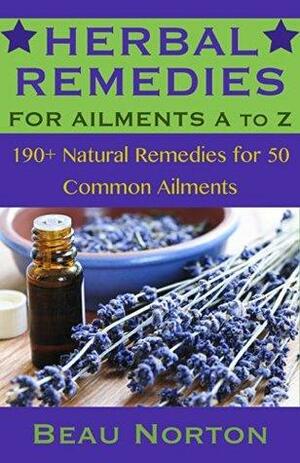 Herbal Remedies for Ailments A to Z: 190+ Natural Remedies for 50 Common Ailments by Beau Norton