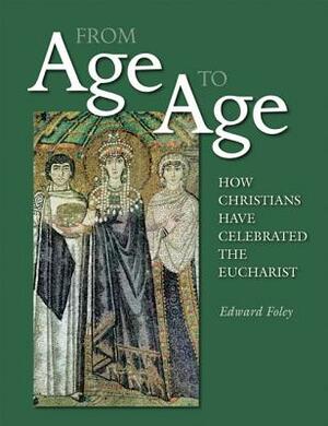 From Age to Age: How Christians Have Celebrated the Eucharist, Revised and Expanded Edition by Edward Foley