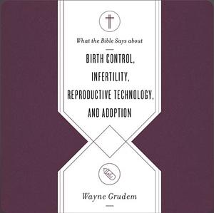 What the Bible Says about Birth Control, Infertility, Reproductive Technology, and Adoption by Wayne A. Grudem