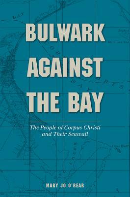 Bulwark Against the Bay: The People of Corpus Christi and Their Seawall by Mary Jo O'Rear