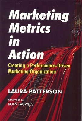 Marketing Metrics in Action: Creating a Performance-Driven Marketing Organization by Laura Patterson