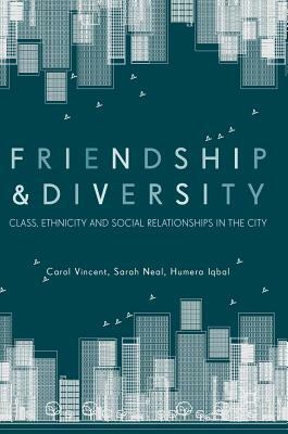 Friendship and Diversity: Class, Ethnicity and Social Relationships in the City by Sarah Neal, Carol Vincent, Humera Iqbal
