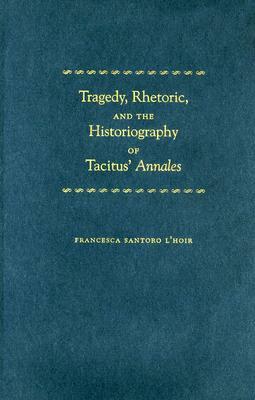 Tragedy, Rhetoric, and the Historiography of Tacitus' Annales by Francesca Santoro L'Hoir