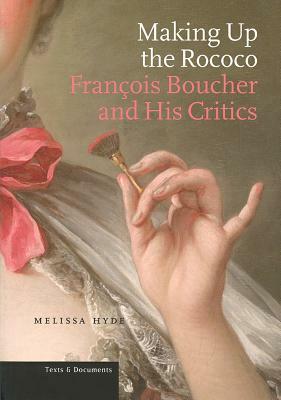 Making Up the Rococo: Francois Boucher and His Critics by Melissa Hyde