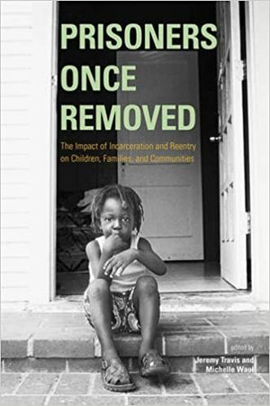 Prisoners Once Removed: The Impact of Incarceration and Reentry on Children, Families, and Communities by Jeremy Travis, Michelle Waul