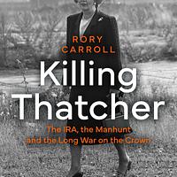 Killing Thatcher: The IRA, the Manhunt and the Long War on the Crown by Rory Carroll