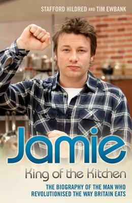 Jamie Oliver: King of the Kitchen - The Biography of the Man Who Revolutionised the Way Britain Eats by Stafford Hildred, Tim Ewbank