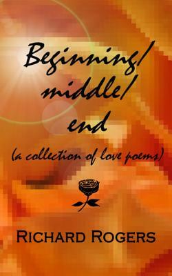 Beginning/Middle/End: A Collection of Love Poems by Richard Rogers