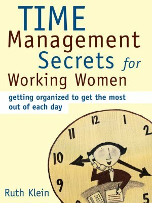 Time Management Secrets for Working Women: Getting Organized to Get the Most Out of Each Day by Ruth Klein