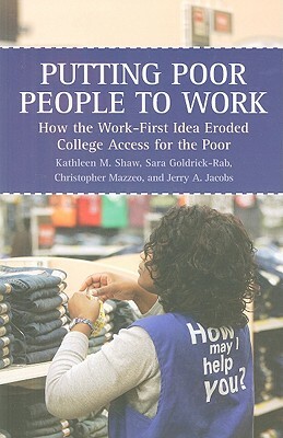 Putting Poor People to Work: How the Work-First Idea Eroded College Access for the Poor by Kathleen M. Shaw, Christopher Mazzeo, Sara Goldrick-Rab