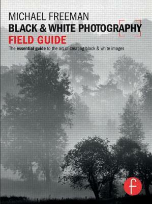 Black & White Photography Field Guide: The Essential Guide to the Art of Creating Black & White Images by Michael Freeman