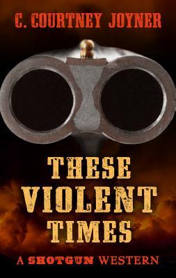 Shotgun: These Violent Times by C. Courtney Joyner