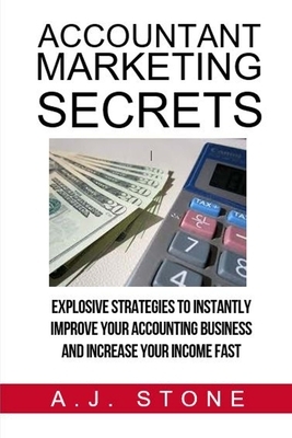 Accountant Marketing Secrets: Explosive Strategies to Instantly Improve Your ACCOUNTING Business and Increase Your Income Fast by A. J. Stone