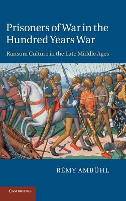 Prisoners of War in the Hundred Years War: Ransom Culture in the Late Middle Ages by Remy Ambuhl, Rémy Ambühl