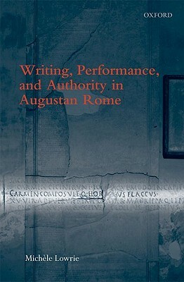 Writing, Performance, and Authority in Augustan Rome by Michele Lowrie