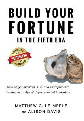 Build Your Fortune in the Fifth Era: How Angel Investors, VCs, and Entrepreneurs Prosper in an Age of Unprecedented Innovation by Matthew C. Le Merle, Alison Davis