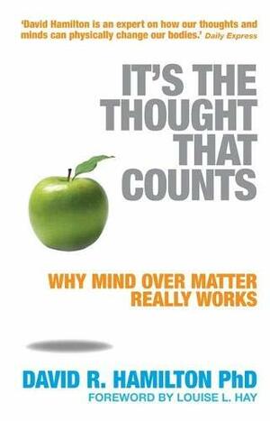 It's the Thought That Counts: Why Mind Over Matter Really Works by David R. Hamilton