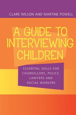 A Guide to Interviewing Children: Essential Skills for Counsellors, Police Lawyers and Social Workers by Claire Wilson, Martine Powell
