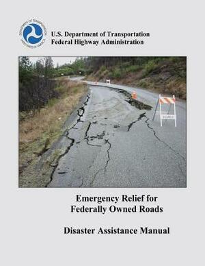 Emergency Relief for Federally Owned Roads Disaster Assistance Manual by U. S. Department of Transportation, Federal Highway Administration