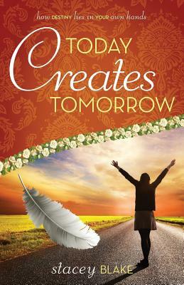 Today creates Tomorrow: How Destiny Lies in Your Own Hands by Stacey Blake