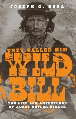 They Called Him Wild Bill: The Life and Adventures of James Butler Hickok by Joseph G. Rosa