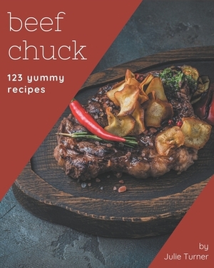 123 Yummy Beef Chuck Recipes: More Than a Yummy Beef Chuck Cookbook by Julie Turner