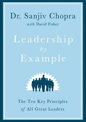 Leadership by Example: The Ten Key Principles of All Great Leaders by David Fisher, Sanjiv Chopra