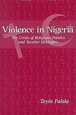 Violence in Nigeria: The Crisis of Religious Politics and Secular Ideologies by Toyin Falola