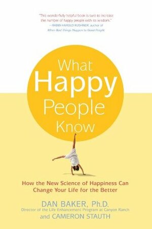 What Happy People Know: How the New Science of Happiness Can Change Your Life for the Better by Cameron Stauth, Dan Baker