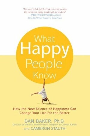 What Happy People Know: How the New Science of Happiness Can Change Your Life for the Better by Cameron Stauth, Dan Baker