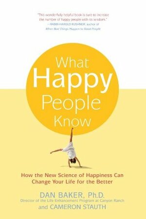 What Happy People Know: How the New Science of Happiness Can Change Your Life for the Better by Dan Baker, Cameron Stauth