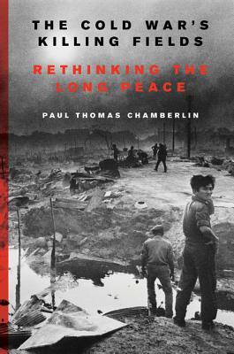 The Cold War's Killing Fields: Rethinking the Long Peace by Paul Thomas Chamberlin