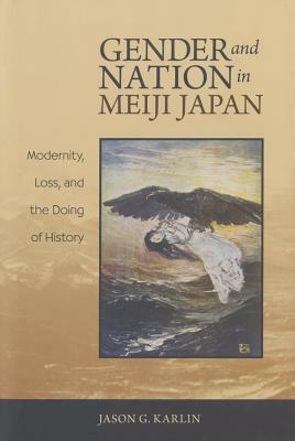 Gender and Nation in Meiji Japan: Modernity, Loss, and the Doing of History by Jason G. Karlin