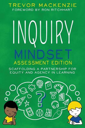 Inquiry Mindset Assessment Edition: Scaffolding a Partnership for Equity and Agency in Learning by Trevor MacKenzie
